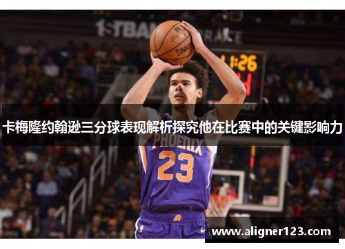 卡梅隆约翰逊三分球表现解析探究他在比赛中的关键影响力 卡梅隆约翰逊三分球表现解析探究他在比赛中的关键影响力