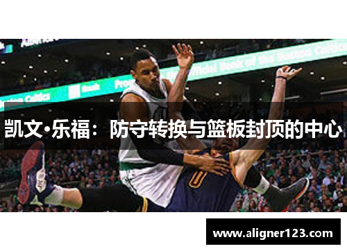 凯文·乐福:防守转换与篮板封顶的中心 凯文·乐福:防守转换与篮板封顶的中心