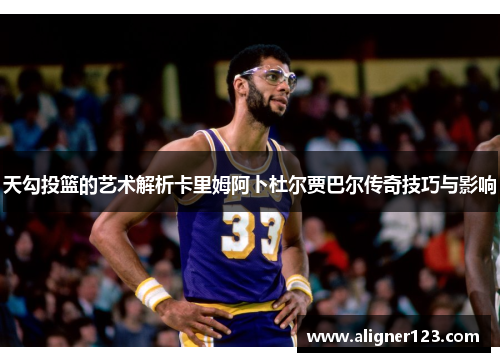 天勾投篮的艺术解析卡里姆阿卜杜尔贾巴尔传奇技巧与影响 天勾投篮的艺术解析卡里姆阿卜杜尔贾巴尔传奇技巧与影响