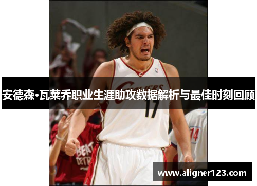 安德森·瓦莱乔职业生涯助攻数据解析与最佳时刻回顾 安德森·瓦莱乔职业生涯助攻数据解析与最佳时刻回顾
