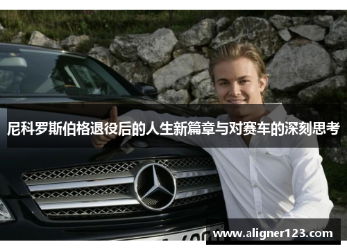尼科罗斯伯格退役后的人生新篇章与对赛车的深刻思考 尼科罗斯伯格退役后的人生新篇章与对赛车的深刻思考