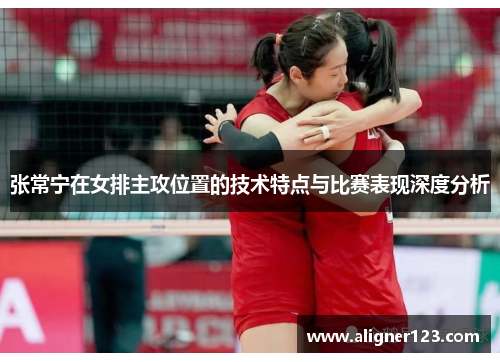 张常宁在女排主攻位置的技术特点与比赛表现深度分析 张常宁在女排主攻位置的技术特点与比赛表现深度分析