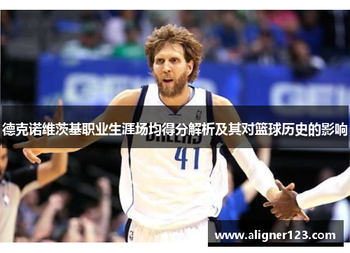 德克诺维茨基职业生涯场均得分解析及其对篮球历史的影响 德克诺维茨基职业生涯场均得分解析及其对篮球历史的影响