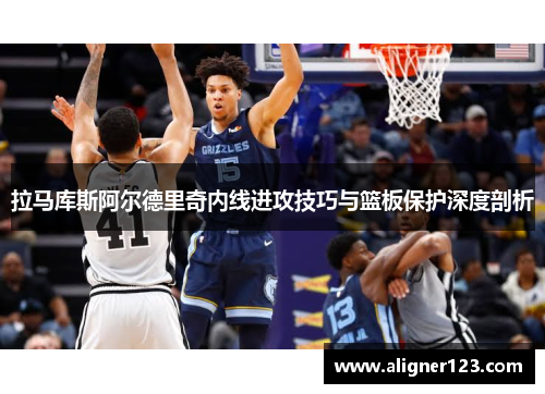 拉马库斯阿尔德里奇内线进攻技巧与篮板保护深度剖析