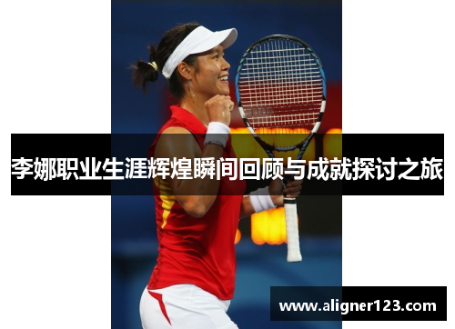 李娜职业生涯辉煌瞬间回顾与成就探讨之旅