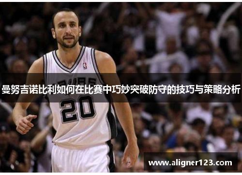 曼努吉诺比利如何在比赛中巧妙突破防守的技巧与策略分析