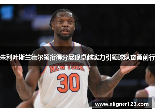 朱利叶斯兰德尔领衔得分展现卓越实力引领球队奋勇前行 朱利叶斯兰德尔领衔得分展现卓越实力引领球队奋勇前行