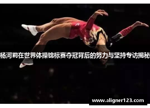 杨河莉在世界体操锦标赛夺冠背后的努力与坚持专访揭秘 杨河莉在世界体操锦标赛夺冠背后的努力与坚持专访揭秘