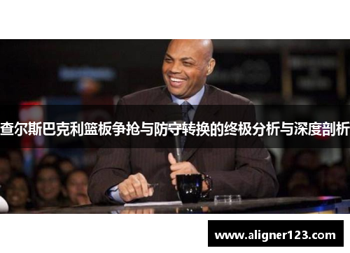 查尔斯巴克利篮板争抢与防守转换的终极分析与深度剖析 查尔斯巴克利篮板争抢与防守转换的终极分析与深度剖析