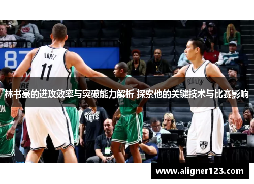 林书豪的进攻效率与突破能力解析 探索他的关键技术与比赛影响 林书豪的进攻效率与突破能力解析 探索他的关键技术与比赛影响