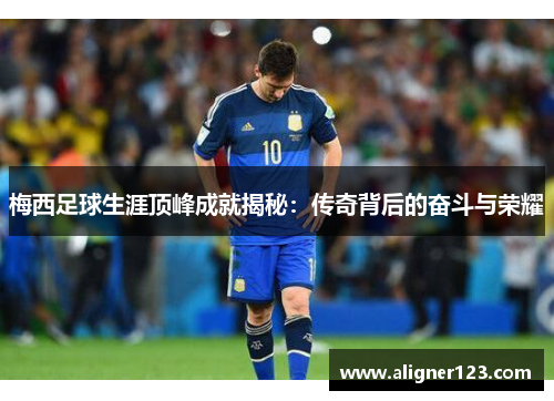梅西足球生涯顶峰成就揭秘:传奇背后的奋斗与荣耀 梅西足球生涯顶峰成就揭秘:传奇背后的奋斗与荣耀