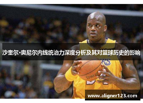 沙奎尔·奥尼尔内线统治力深度分析及其对篮球历史的影响