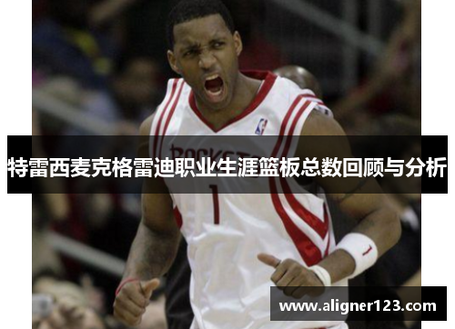 特雷西麦克格雷迪职业生涯篮板总数回顾与分析 特雷西麦克格雷迪职业生涯篮板总数回顾与分析