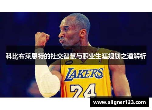 科比布莱恩特的社交智慧与职业生涯规划之道解析 科比布莱恩特的社交智慧与职业生涯规划之道解析
