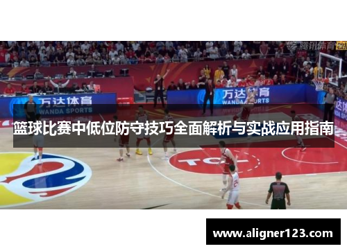 篮球比赛中低位防守技巧全面解析与实战应用指南 篮球比赛中低位防守技巧全面解析与实战应用指南
