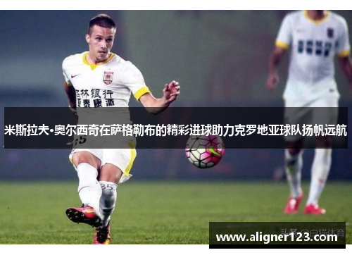 米斯拉夫·奥尔西奇在萨格勒布的精彩进球助力克罗地亚球队扬帆远航 米斯拉夫·奥尔西奇在萨格勒布的精彩进球助力克罗地亚球队扬帆远航