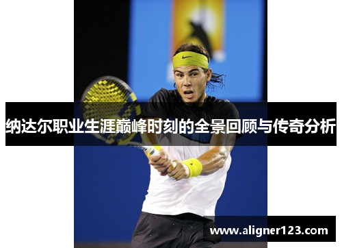 纳达尔职业生涯巅峰时刻的全景回顾与传奇分析