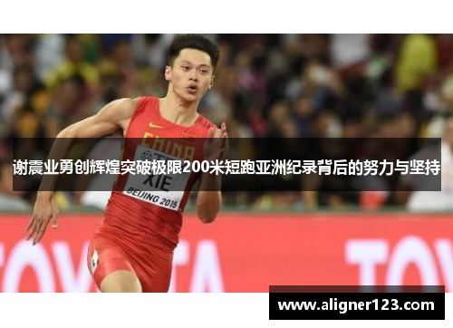 谢震业勇创辉煌突破极限200米短跑亚洲纪录背后的努力与坚持 谢震业勇创辉煌突破极限200米短跑亚洲纪录背后的努力与坚持