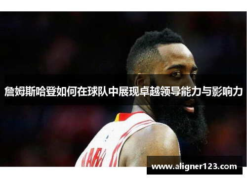 詹姆斯哈登如何在球队中展现卓越领导能力与影响力 詹姆斯哈登如何在球队中展现卓越领导能力与影响力
