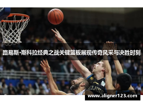路易斯·斯科拉经典之战关键篮板展现传奇风采与决胜时刻 路易斯·斯科拉经典之战关键篮板展现传奇风采与决胜时刻