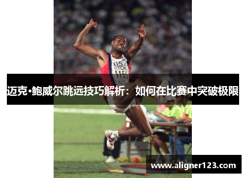 迈克·鲍威尔跳远技巧解析:如何在比赛中突破极限 迈克·鲍威尔跳远技巧解析:如何在比赛中突破极限