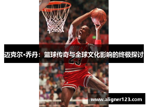 迈克尔·乔丹:篮球传奇与全球文化影响的终极探讨 迈克尔·乔丹:篮球传奇与全球文化影响的终极探讨