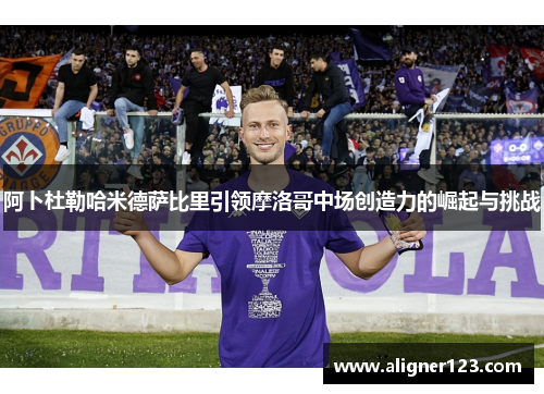 阿卜杜勒哈米德萨比里引领摩洛哥中场创造力的崛起与挑战