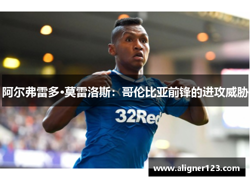 阿尔弗雷多·莫雷洛斯:哥伦比亚前锋的进攻威胁 阿尔弗雷多·莫雷洛斯:哥伦比亚前锋的进攻威胁