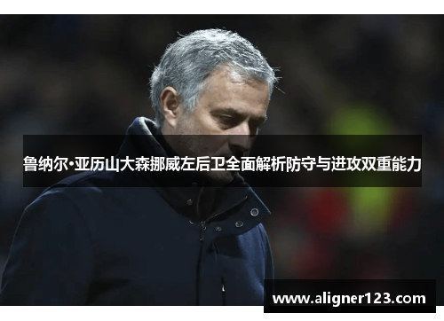 鲁纳尔·亚历山大森挪威左后卫全面解析防守与进攻双重能力 鲁纳尔·亚历山大森挪威左后卫全面解析防守与进攻双重能力