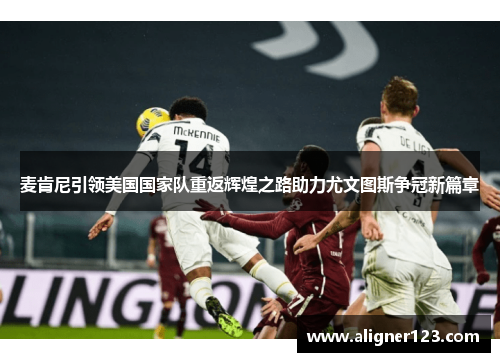 麦肯尼引领美国国家队重返辉煌之路助力尤文图斯争冠新篇章 麦肯尼引领美国国家队重返辉煌之路助力尤文图斯争冠新篇章
