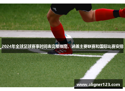 2024年全球足球赛事时间表完整指南，涵盖主要联赛和国际比赛安排