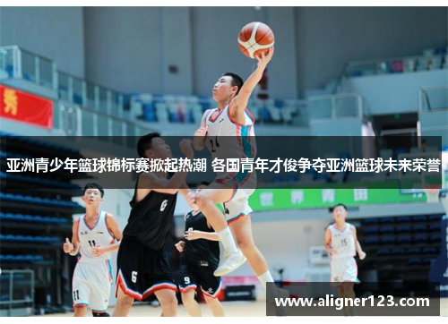 亚洲青少年篮球锦标赛掀起热潮 各国青年才俊争夺亚洲篮球未来荣誉