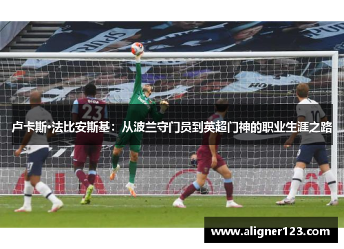 卢卡斯·法比安斯基:从波兰守门员到英超门神的职业生涯之路 卢卡斯·法比安斯基:从波兰守门员到英超门神的职业生涯之路