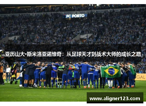 亚历山大·斯米洛亚诺维奇:从足球天才到战术大师的成长之路 亚历山大·斯米洛亚诺维奇:从足球天才到战术大师的成长之路
