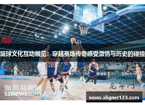 篮球文化互动展览:穿越赛场传奇感受激情与历史的碰撞 篮球文化互动展览:穿越赛场传奇感受激情与历史的碰撞