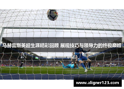 马赫雷斯英超生涯精彩回顾 展现技巧与领导力的终极巅峰 马赫雷斯英超生涯精彩回顾 展现技巧与领导力的终极巅峰