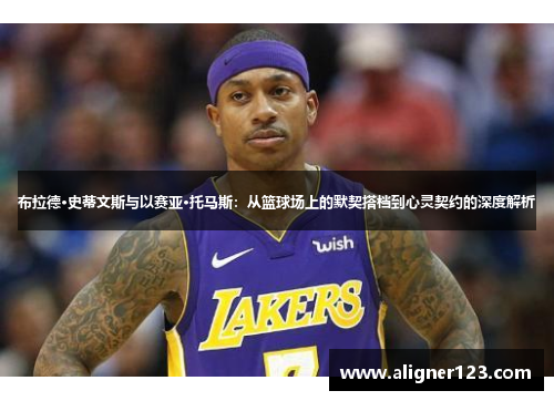 布拉德·史蒂文斯与以赛亚·托马斯:从篮球场上的默契搭档到心灵契约的深度解析 布拉德·史蒂文斯与以赛亚·托马斯:从篮球场上的默契搭档到心灵契约的深度解析