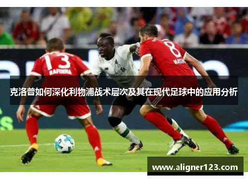 克洛普如何深化利物浦战术层次及其在现代足球中的应用分析