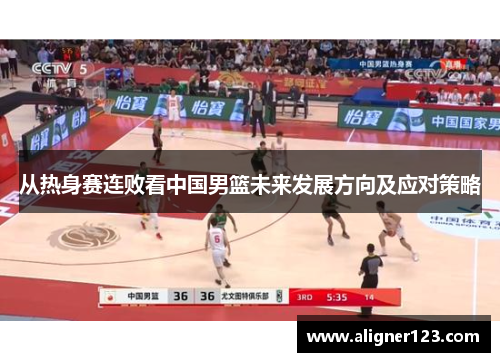 从热身赛连败看中国男篮未来发展方向及应对策略 从热身赛连败看中国男篮未来发展方向及应对策略
