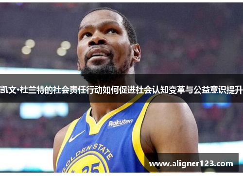 凯文·杜兰特的社会责任行动如何促进社会认知变革与公益意识提升 凯文·杜兰特的社会责任行动如何促进社会认知变革与公益意识提升