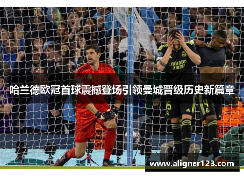 哈兰德欧冠首球震撼登场引领曼城晋级历史新篇章