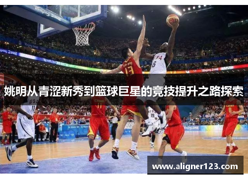姚明从青涩新秀到篮球巨星的竞技提升之路探索