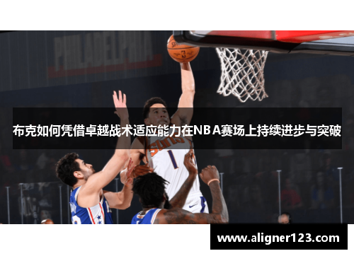 布克如何凭借卓越战术适应能力在NBA赛场上持续进步与突破 布克如何凭借卓越战术适应能力在NBA赛场上持续进步与突破