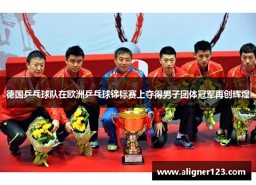 德国乒乓球队在欧洲乒乓球锦标赛上夺得男子团体冠军再创辉煌 德国乒乓球队在欧洲乒乓球锦标赛上夺得男子团体冠军再创辉煌