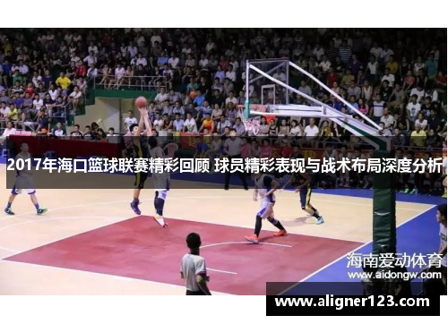 2017年海口篮球联赛精彩回顾 球员精彩表现与战术布局深度分析