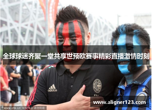 全球球迷齐聚一堂共享世预欧赛事精彩直播激情时刻