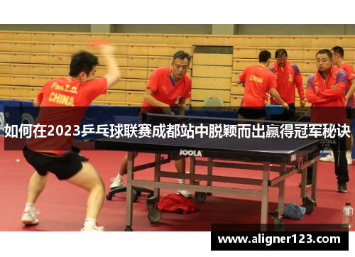 如何在2023乒乓球联赛成都站中脱颖而出赢得冠军秘诀 如何在2023乒乓球联赛成都站中脱颖而出赢得冠军秘诀