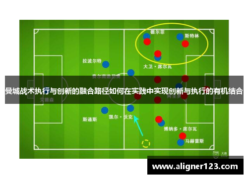 曼城战术执行与创新的融合路径如何在实践中实现创新与执行的有机结合