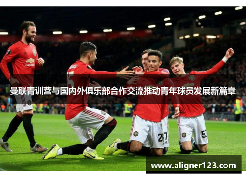 曼联青训营与国内外俱乐部合作交流推动青年球员发展新篇章