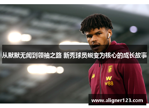 从默默无闻到领袖之路 新秀球员蜕变为核心的成长故事 从默默无闻到领袖之路 新秀球员蜕变为核心的成长故事